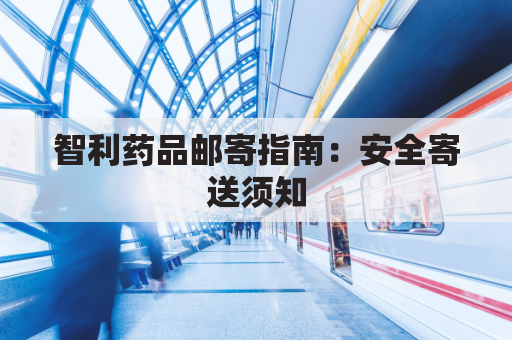 智利药品邮寄指南:安全寄送须知