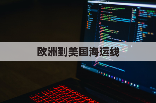 欧洲到美国海运线(美洲到欧洲海运航线)