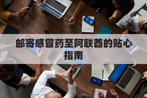 邮寄感冒药至阿联酋的贴心指南