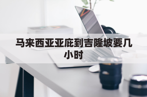 马来西亚亚庇到吉隆坡要几小时(马来西亚吉隆坡到沙巴多少公里)