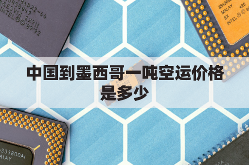 中国到墨西哥一吨空运价格是多少(中国到墨西哥海运运费)