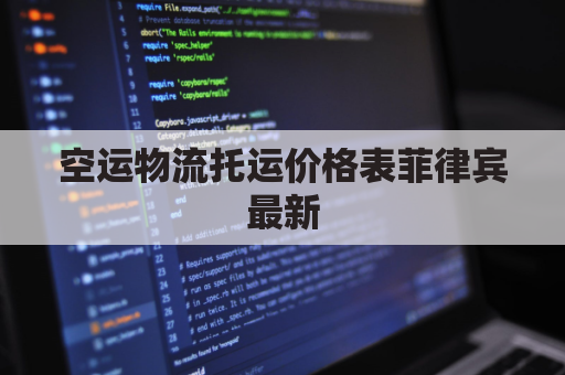 空运物流托运价格表菲律宾最新(菲律宾空运运费运价表)