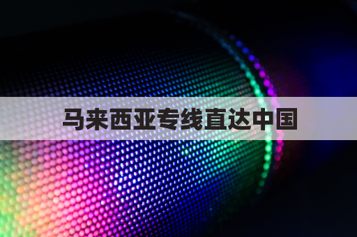 马来西亚专线直达中国,快运海运无忧通关