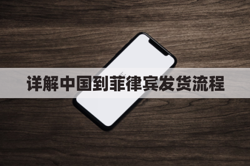 详解中国到菲律宾发货流程,助您跨境贸易无忧