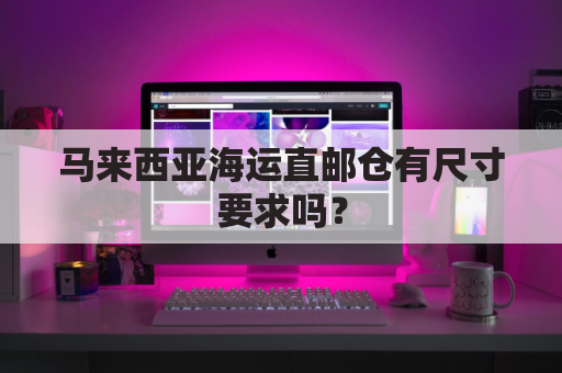 马来西亚海运直邮仓有尺寸要求吗?(马来西亚海外仓分销)