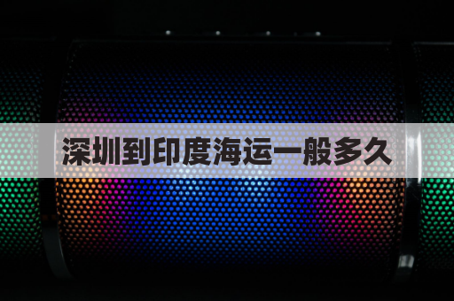 深圳到印度海运一般多久(深圳到印度物流)