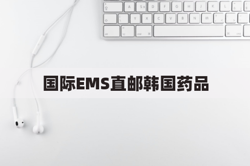 国际EMS直邮韩国药品，便捷安全，轻松购药