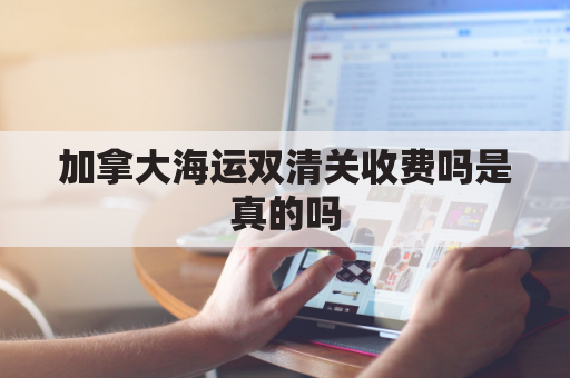 加拿大海运双清关收费吗是真的吗(加拿大海运价格费用)