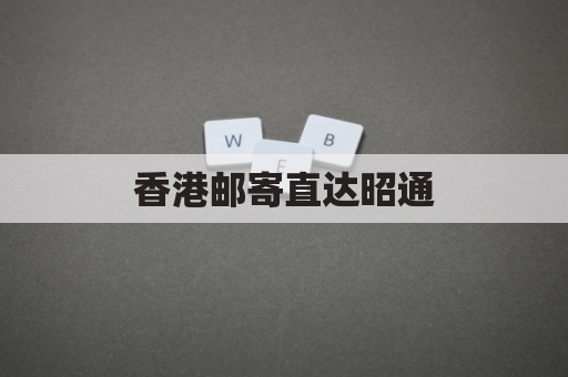 香港邮寄直达昭通,便捷通达,乐享生活