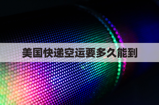 美国快递空运要多久能到(美国快递空运要多久能到中国)